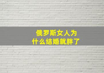 俄罗斯女人为什么结婚就胖了