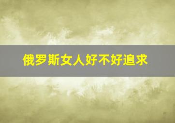 俄罗斯女人好不好追求