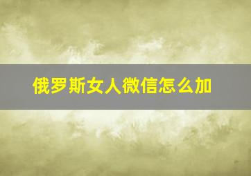 俄罗斯女人微信怎么加