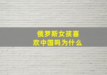 俄罗斯女孩喜欢中国吗为什么