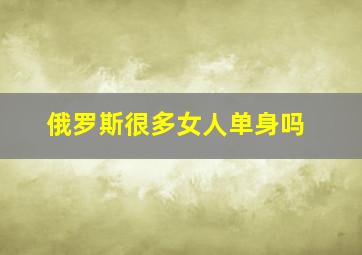 俄罗斯很多女人单身吗