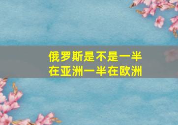 俄罗斯是不是一半在亚洲一半在欧洲