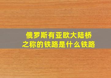 俄罗斯有亚欧大陆桥之称的铁路是什么铁路