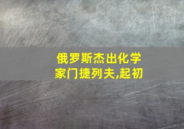 俄罗斯杰出化学家门捷列夫,起初