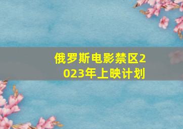 俄罗斯电影禁区2023年上映计划