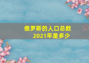 俄罗斯的人口总数2021年是多少