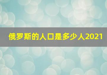 俄罗斯的人口是多少人2021