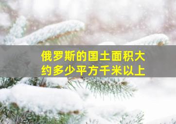 俄罗斯的国土面积大约多少平方千米以上