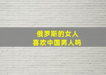 俄罗斯的女人喜欢中国男人吗