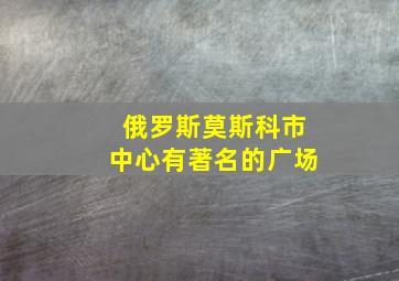 俄罗斯莫斯科市中心有著名的广场