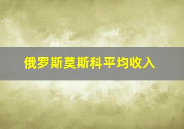 俄罗斯莫斯科平均收入