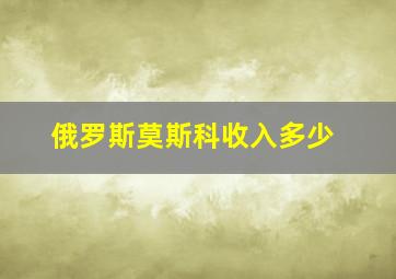 俄罗斯莫斯科收入多少