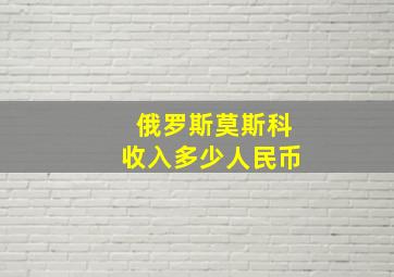 俄罗斯莫斯科收入多少人民币