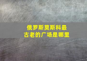 俄罗斯莫斯科最古老的广场是哪里