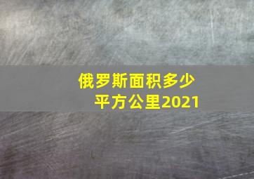 俄罗斯面积多少平方公里2021