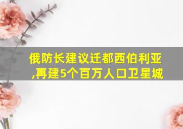 俄防长建议迁都西伯利亚,再建5个百万人口卫星城