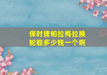 保时捷帕拉梅拉换轮毂多少钱一个啊