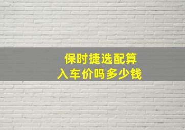 保时捷选配算入车价吗多少钱