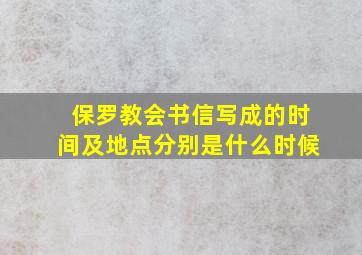 保罗教会书信写成的时间及地点分别是什么时候