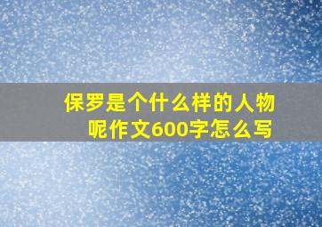 保罗是个什么样的人物呢作文600字怎么写