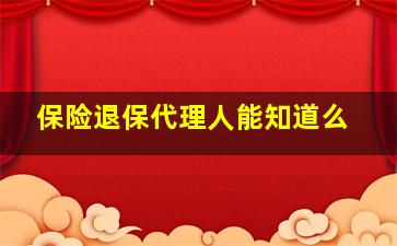 保险退保代理人能知道么