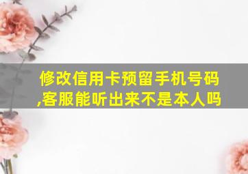 修改信用卡预留手机号码,客服能听出来不是本人吗