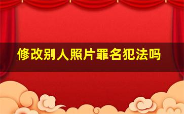 修改别人照片罪名犯法吗