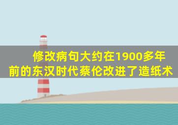 修改病句大约在1900多年前的东汉时代蔡伦改进了造纸术