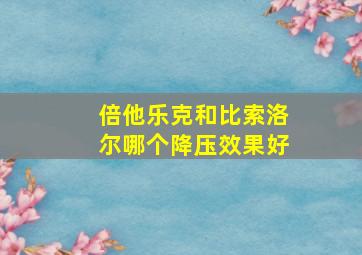 倍他乐克和比索洛尔哪个降压效果好