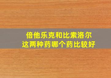 倍他乐克和比索洛尔这两种药哪个药比较好