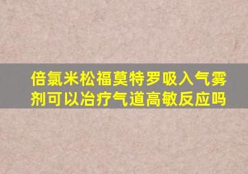 倍氯米松福莫特罗吸入气雾剂可以冶疗气道高敏反应吗