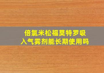 倍氯米松福莫特罗吸入气雾剂能长期使用吗