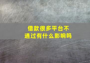 借款很多平台不通过有什么影响吗