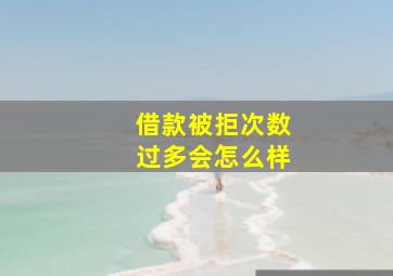 借款被拒次数过多会怎么样