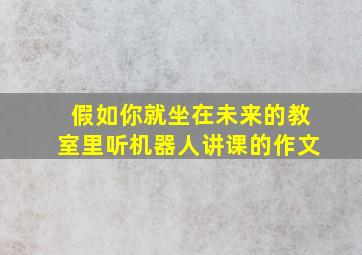 假如你就坐在未来的教室里听机器人讲课的作文