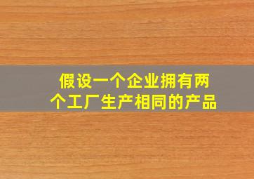 假设一个企业拥有两个工厂生产相同的产品