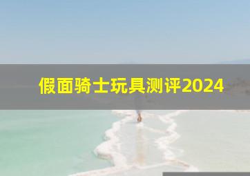 假面骑士玩具测评2024