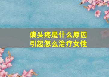 偏头疼是什么原因引起怎么治疗女性