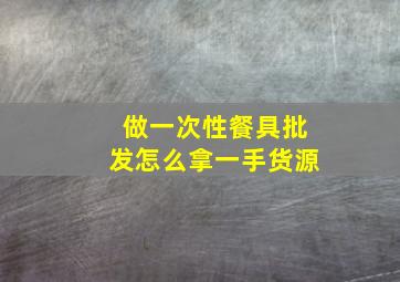 做一次性餐具批发怎么拿一手货源