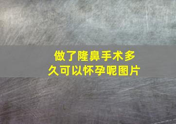 做了隆鼻手术多久可以怀孕呢图片