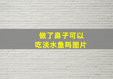 做了鼻子可以吃淡水鱼吗图片