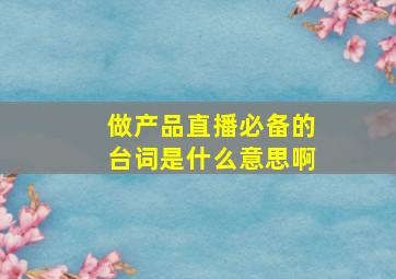 做产品直播必备的台词是什么意思啊