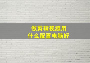 做剪辑视频用什么配置电脑好