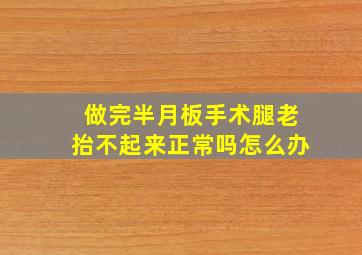 做完半月板手术腿老抬不起来正常吗怎么办