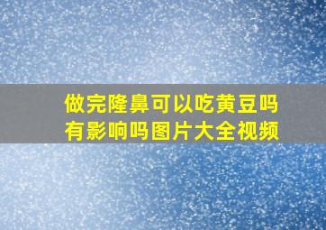 做完隆鼻可以吃黄豆吗有影响吗图片大全视频