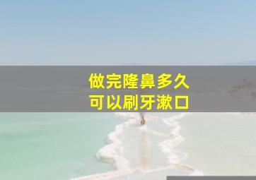 做完隆鼻多久可以刷牙漱口