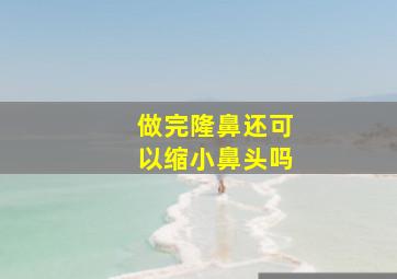 做完隆鼻还可以缩小鼻头吗