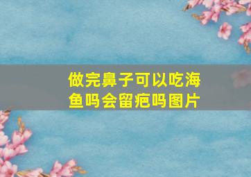 做完鼻子可以吃海鱼吗会留疤吗图片