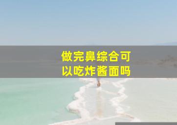 做完鼻综合可以吃炸酱面吗