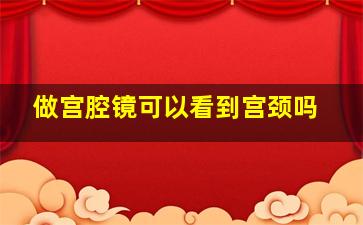 做宫腔镜可以看到宫颈吗